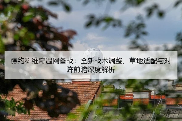 德约科维奇温网备战：全新战术调整、草地适配与对阵前瞻深度解析