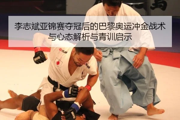 李志斌亚锦赛夺冠后的巴黎奥运冲金战术与心态解析与青训启示