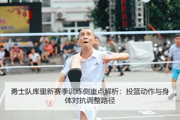 勇士队库里新赛季训练侧重点解析：投篮动作与身体对抗调整路径