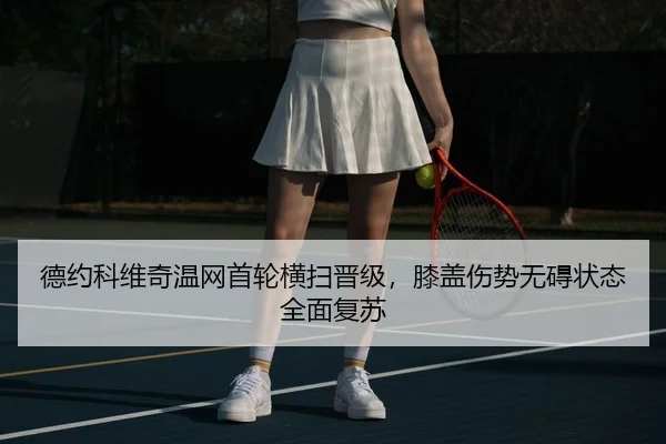 德约科维奇温网首轮横扫晋级，膝盖伤势无碍状态全面复苏